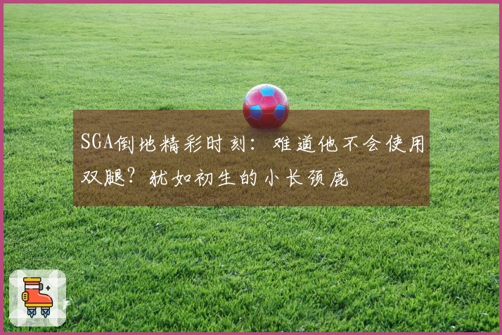SGA倒地精彩时刻：难道他不会使用双腿？犹如初生的小长颈鹿