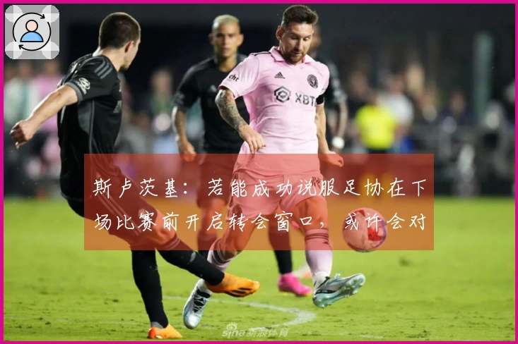 斯卢茨基：若能成功说服足协在下场比赛前开启转会窗口，或许会对我们有所助益