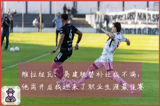 维拉纽瓦：易建联替补让我不满，他离开后我迎来了职业生涯最佳赛季