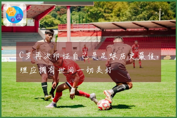 C罗再次印证自己是足球历史最佳，理应拥有世间一切美好
